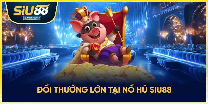 Đổi thưởng lớn tại nổ hũ Siu88